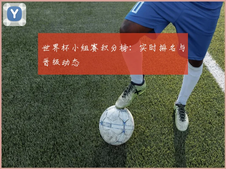 世界杯小组赛积分榜:实时排名与晋级动态