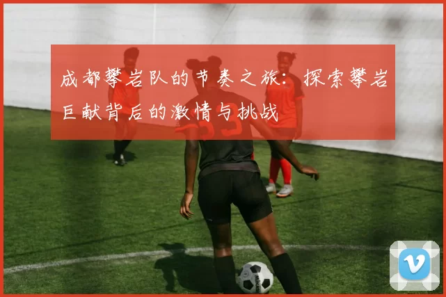 成都攀岩队的节奏之旅：探索攀岩巨献背后的激情与挑战