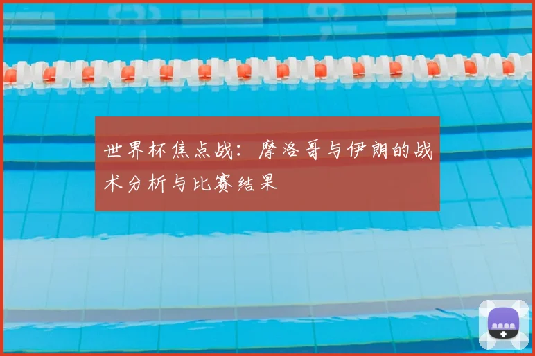世界杯焦点战：摩洛哥与伊朗的战术分析与比赛结果