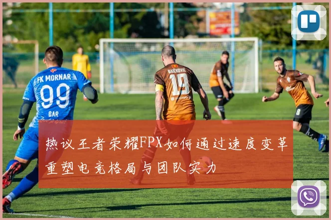 热议王者荣耀FPX如何通过速度变革重塑电竞格局与团队实力
