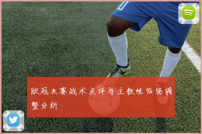 欧冠决赛战术点评与主教练临场调整分析