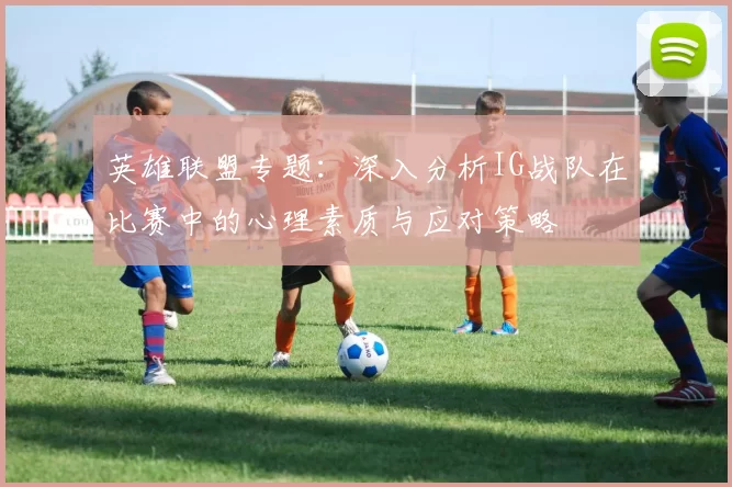 英雄联盟专题：深入分析IG战队在比赛中的心理素质与应对策略