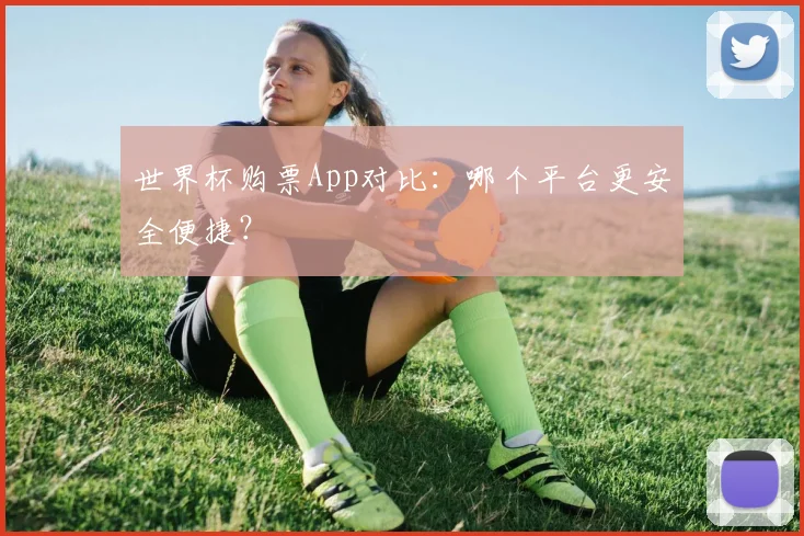 世界杯购票App对比：哪个平台更安全便捷？