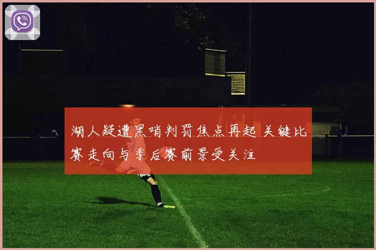 湖人疑遭黑哨判罚焦点再起 关键比赛走向与季后赛前景受关注