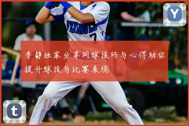 李静独家分享网球技巧与心得助你提升球技与比赛表现