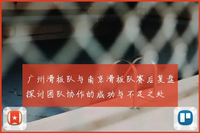 广州滑板队与南京滑板队赛后复盘探讨团队协作的成功与不足之处