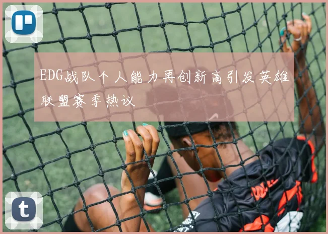 EDG战队个人能力再创新高引发英雄联盟赛季热议