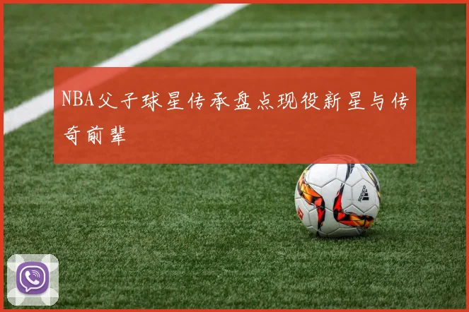 NBA父子球星传承盘点现役新星与传奇前辈