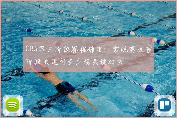 CBA第三阶段赛程确定:常规赛收官阶段共进行多少场关键对决