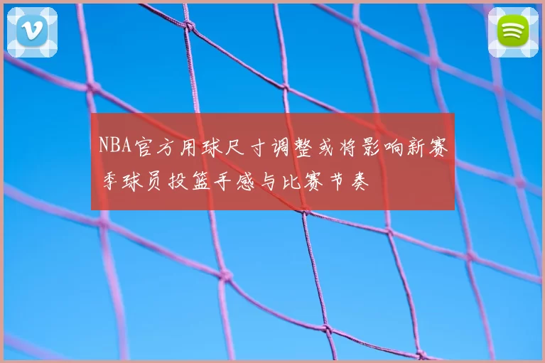 NBA官方用球尺寸调整或将影响新赛季球员投篮手感与比赛节奏