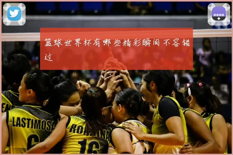篮球世界杯有哪些精彩瞬间不容错过