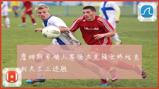 詹姆斯率湖人客场力克骑士终结克利夫兰三连胜