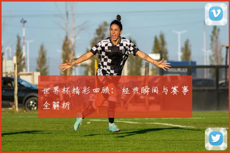 世界杯精彩回顾:经典瞬间与赛事全解析