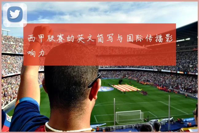 西甲联赛的英文简写与国际传播影响力