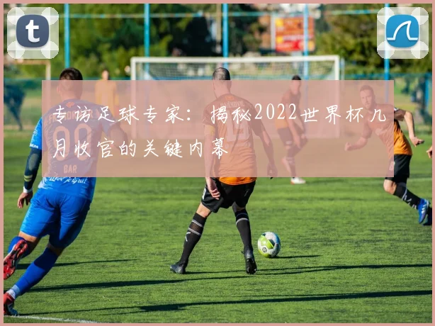 专访足球专家:揭秘2022世界杯几月收官的关键内幕