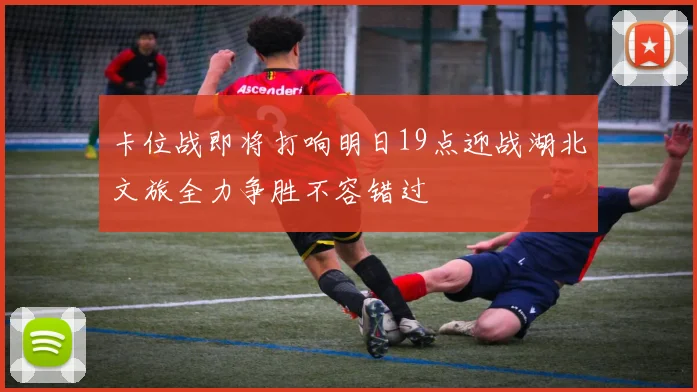卡位战即将打响明日19点迎战湖北文旅全力争胜不容错过