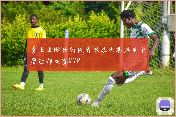 勇士击败独行侠晋级总决赛库里荣膺西部决赛MVP
