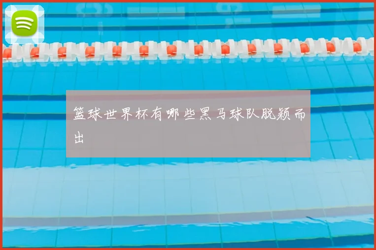 篮球世界杯有哪些黑马球队脱颖而出