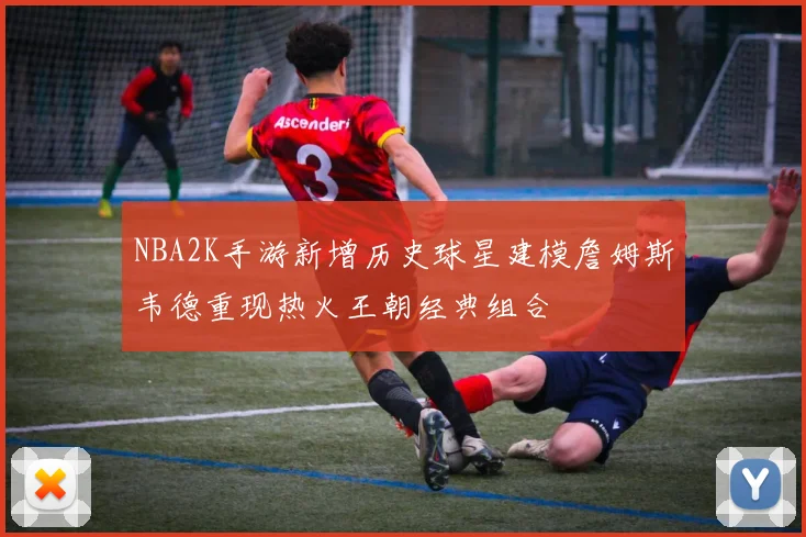 NBA2K手游新增历史球星建模詹姆斯韦德重现热火王朝经典组合
