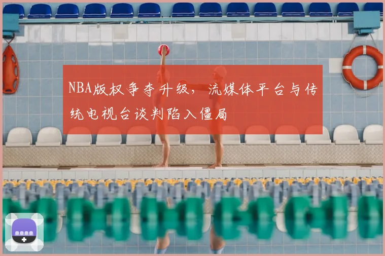 NBA版权争夺升级,流媒体平台与传统电视台谈判陷入僵局