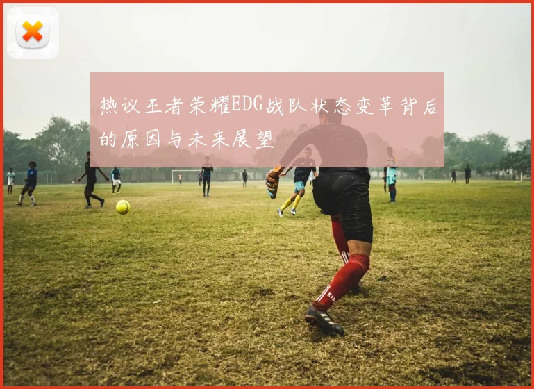 热议王者荣耀EDG战队状态变革背后的原因与未来展望