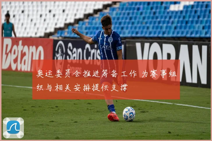 奥运委员会推进筹备工作 为赛事组织与相关安排提供支撑