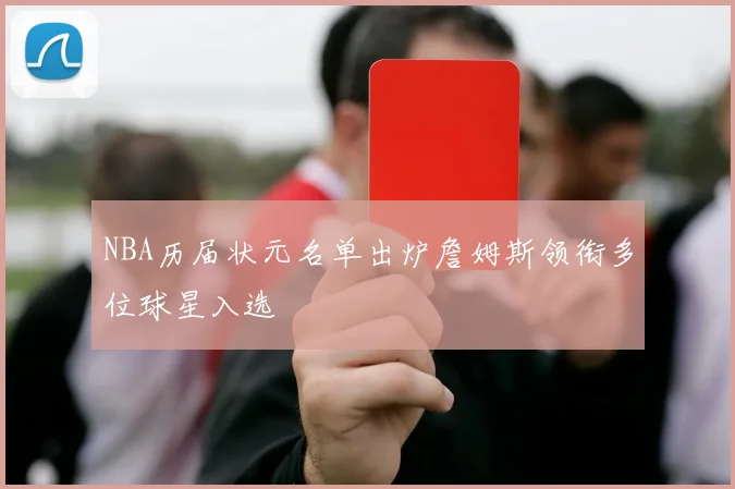 NBA历届状元名单出炉詹姆斯领衔多位球星入选