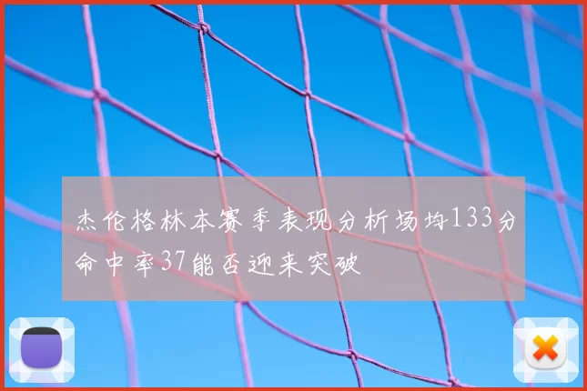 杰伦格林本赛季表现分析场均133分命中率37能否迎来突破