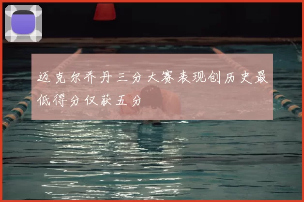 迈克尔乔丹三分大赛表现创历史最低得分仅获五分