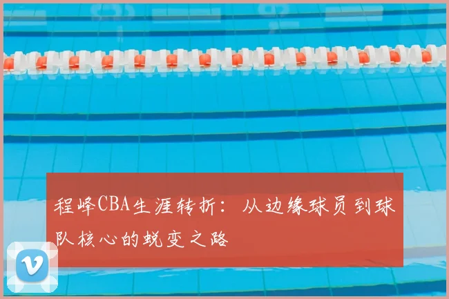 程峰CBA生涯转折:从边缘球员到球队核心的蜕变之路