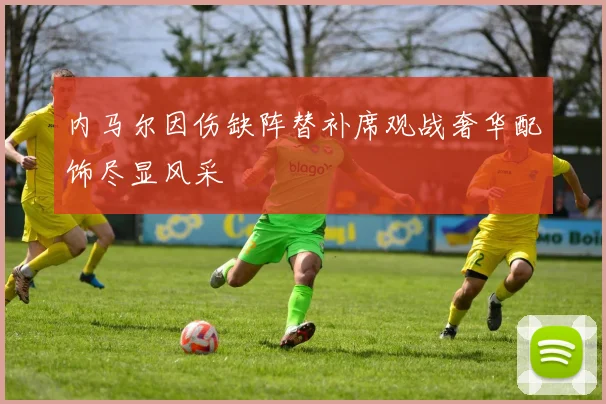 内马尔因伤缺阵替补席观战奢华配饰尽显风采