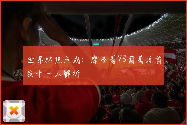 世界杯焦点战:摩洛哥VS葡萄牙首发十一人解析