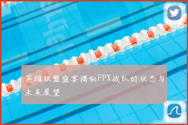 英雄联盟盛宴揭秘FPX战队的状态与未来展望