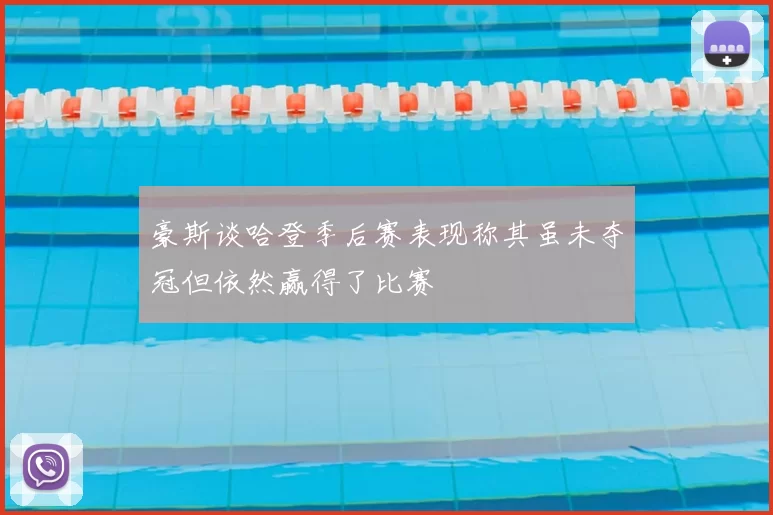 豪斯谈哈登季后赛表现称其虽未夺冠但依然赢得了比赛