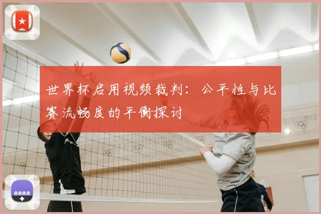世界杯启用视频裁判:公平性与比赛流畅度的平衡探讨