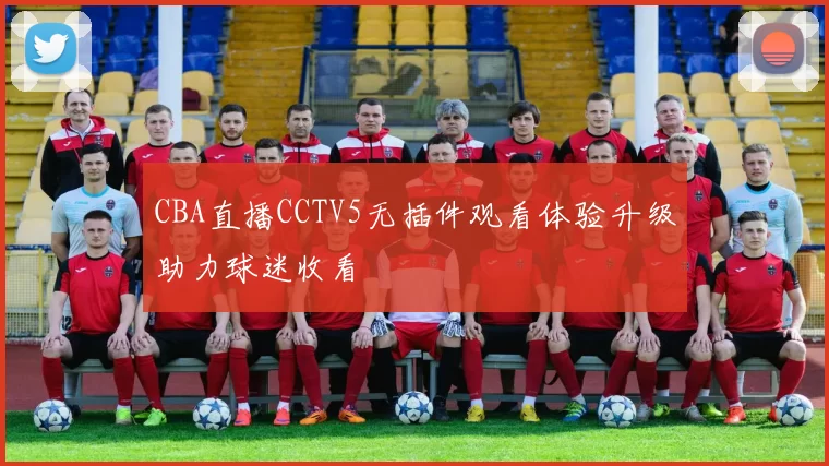 CBA直播CCTV5无插件观看体验升级助力球迷收看