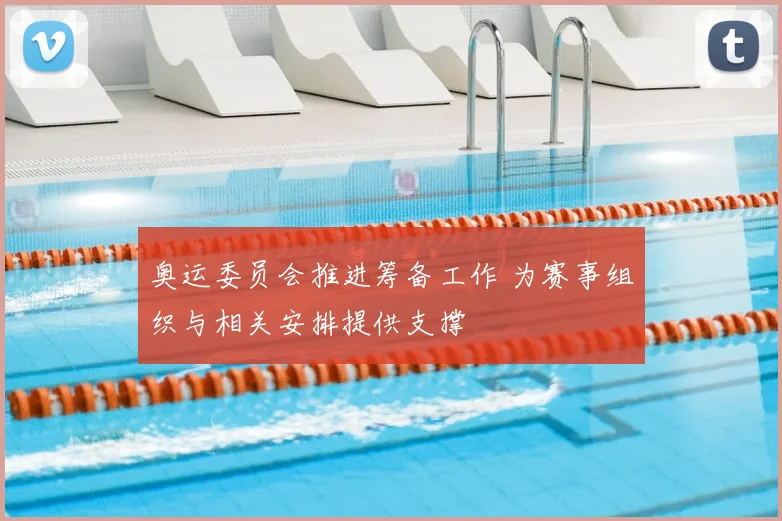 奥运委员会推进筹备工作 为赛事组织与相关安排提供支撑