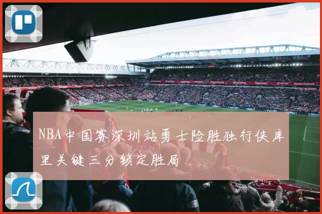 NBA中国赛深圳站勇士险胜独行侠库里关键三分锁定胜局