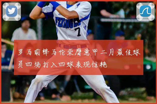 罗马前锋马伦荣膺意甲二月最佳球员四场打入四球表现惊艳
