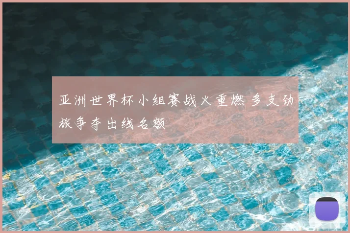 亚洲世界杯小组赛战火重燃 多支劲旅争夺出线名额