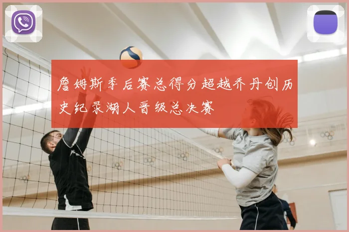 詹姆斯季后赛总得分超越乔丹创历史纪录湖人晋级总决赛