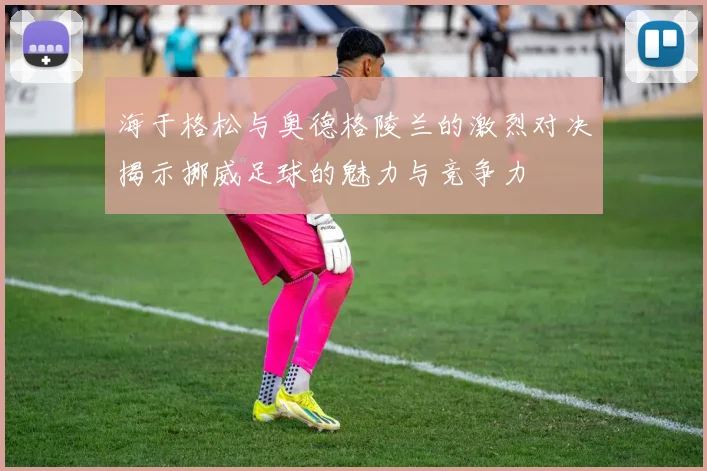 海于格松与奥德格陵兰的激烈对决揭示挪威足球的魅力与竞争力