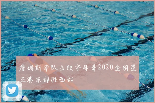 詹姆斯率队击败字母哥2020全明星正赛东部胜西部