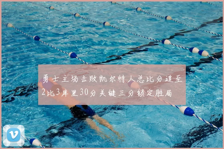 勇士主场击败凯尔特人总比分追至2比3库里30分关键三分锁定胜局