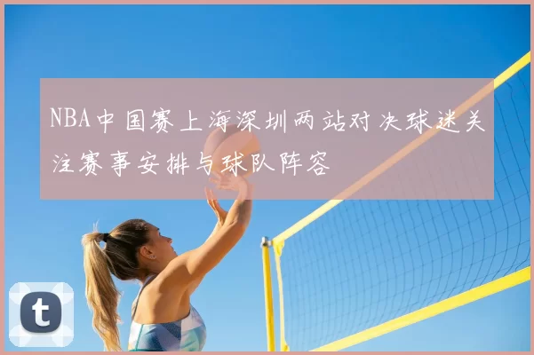 NBA中国赛上海深圳两站对决球迷关注赛事安排与球队阵容