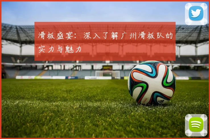 滑板盛宴：深入了解广州滑板队的实力与魅力