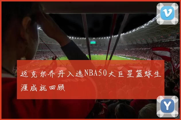 迈克尔乔丹入选NBA50大巨星篮球生涯成就回顾