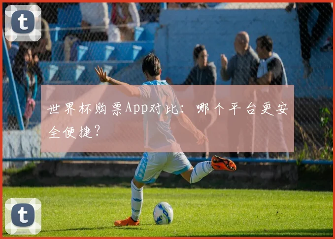 世界杯购票App对比：哪个平台更安全便捷？