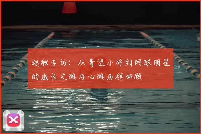 赵敏专访：从青涩小将到网球明星的成长之路与心路历程回顾