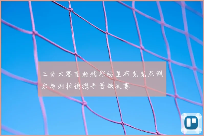 三分大赛首轮精彩纷呈布克克尼佩尔与利拉德携手晋级决赛